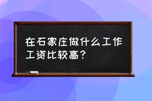 男的做什么工作收入高 在石家庄做什么工作工资比较高？