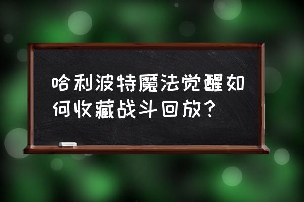 哈利波特精彩瞬间保存在哪了 哈利波特魔法觉醒如何收藏战斗回放？