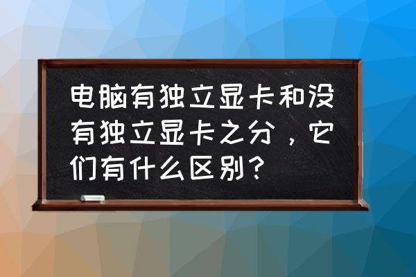 独立显卡和集成显卡区别以及排名 电脑有独立显卡和没有独立显卡之分，它们有什么区别？