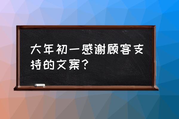 鱼这么信任水却煮了鱼文案 大年初一感谢顾客支持的文案？