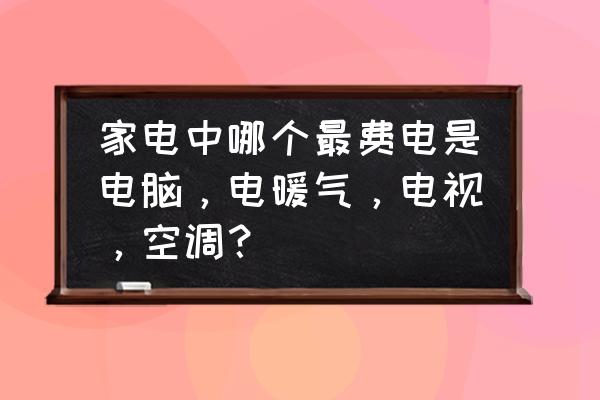 电脑省电软件排行榜 家电中哪个最费电是电脑，电暖气，电视，空调？