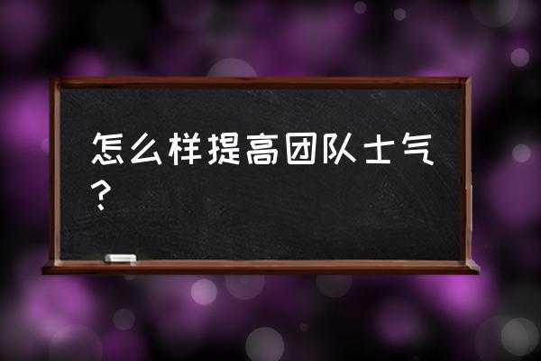 如何带动团队活跃气氛小妙招 怎么样提高团队士气？