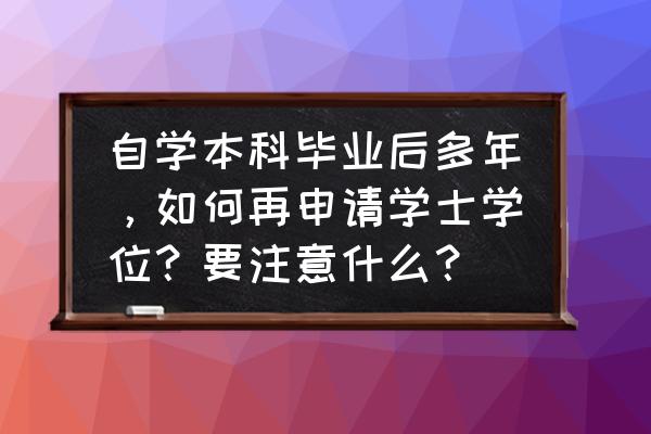 有本科毕业证怎么考学士学位证 自学本科毕业后多年，如何再申请学士学位？要注意什么？