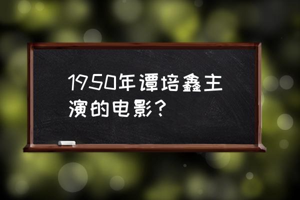 1917电影到底讲的是什么 1950年谭培鑫主演的电影？