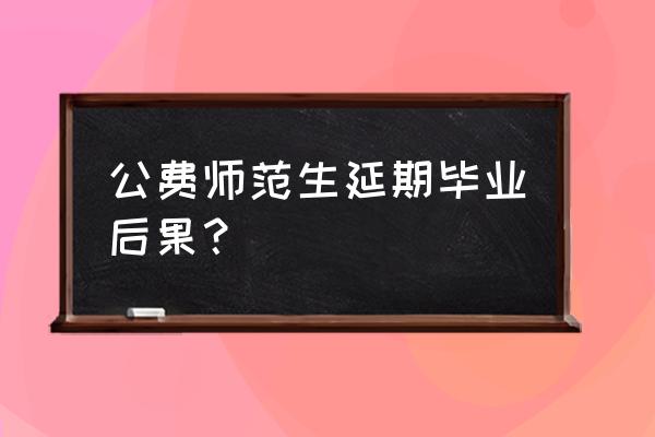 医学定向生未按时毕业怎么办 公费师范生延期毕业后果？