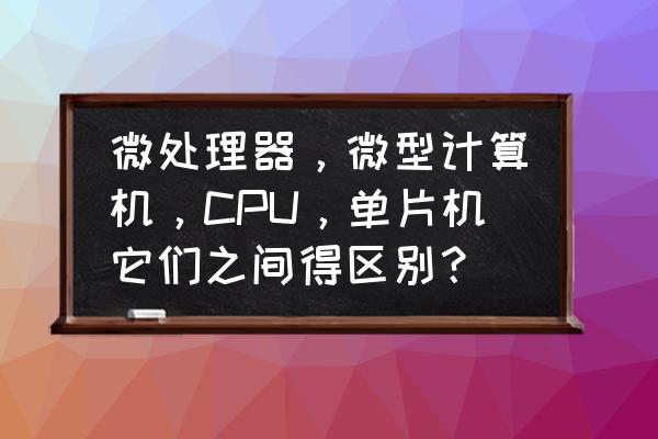 一图看懂cpu区别 微处理器，微型计算机，CPU，单片机它们之间得区别？