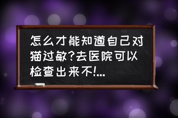 小孩对猫咪过敏怎么办 怎么才能知道自己对猫过敏?去医院可以检查出来不! 想养猫，特想养？