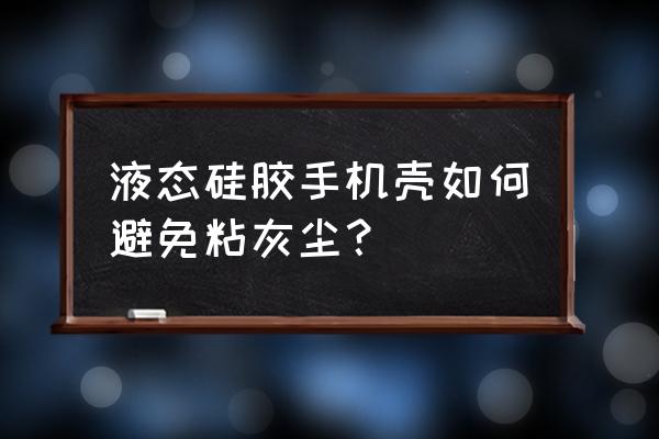 怎么让硅胶产品表面不沾灰尘 液态硅胶手机壳如何避免粘灰尘？