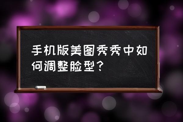 美图秀秀照相怎么调好看 手机版美图秀秀中如何调整脸型？