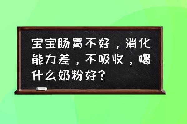 比较好吸收的婴幼儿奶粉推荐 宝宝肠胃不好，消化能力差，不吸收，喝什么奶粉好？