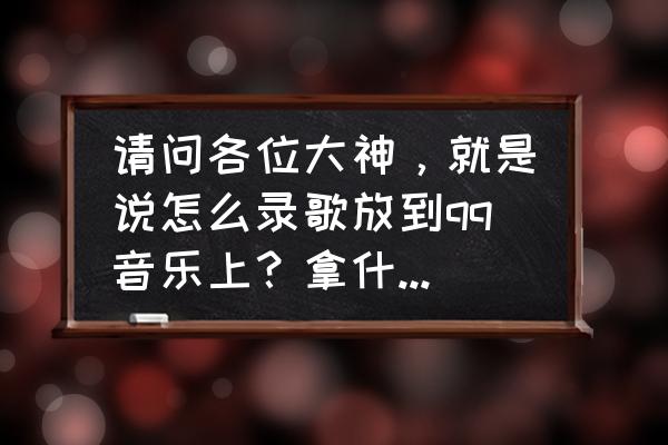 k歌达人怎么自己开歌房 请问各位大神，就是说怎么录歌放到qq音乐上？拿什么软件录？改编别人的歌曲如何修改歌词？万分感谢回答？