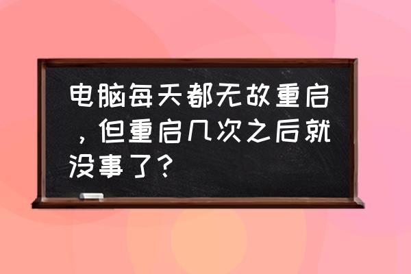 电脑cpu有问题会无限重启吗 电脑每天都无故重启，但重启几次之后就没事了？