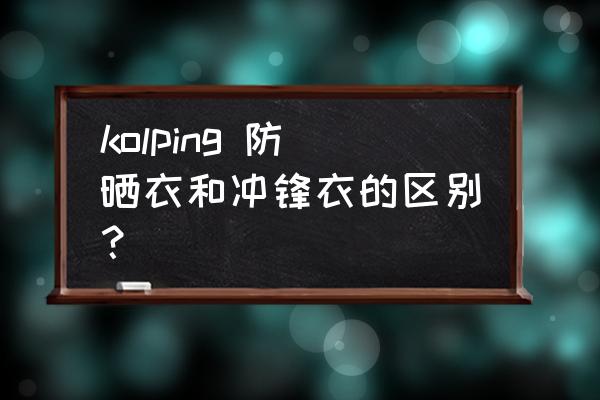 冲锋衣的特点及用途 kolping 防晒衣和冲锋衣的区别？