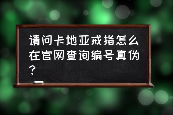 卡地亚戒指官网怎么鉴定真假 请问卡地亚戒指怎么在官网查询编号真伪？