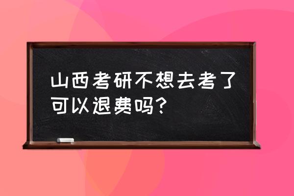 考研报名退费新规定 山西考研不想去考了可以退费吗？