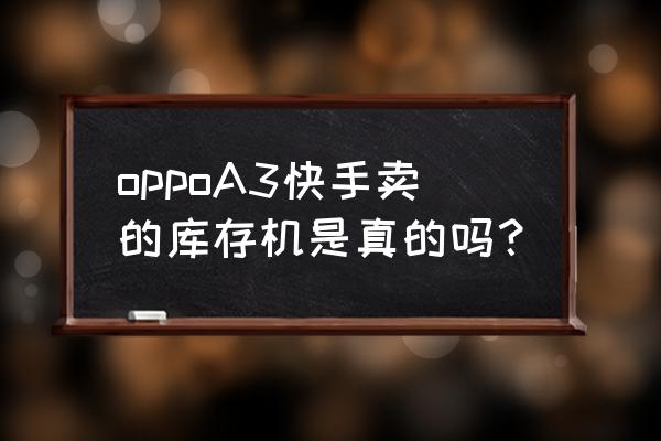 快手二手交易平台是哪个 oppoA3快手卖的库存机是真的吗？