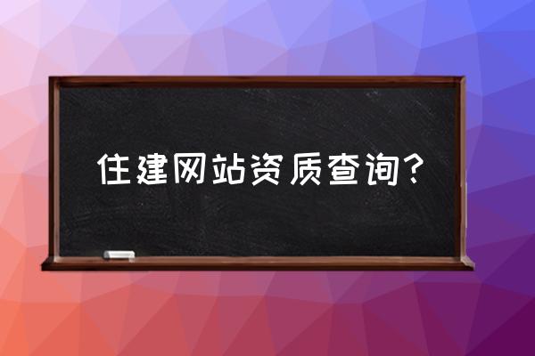 怎么查询建筑企业资质 住建网站资质查询？