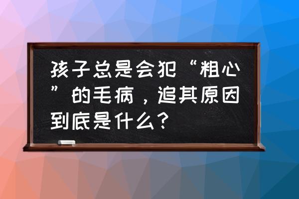 记忆力游戏总结 孩子总是会犯“粗心”的毛病，追其原因到底是什么？