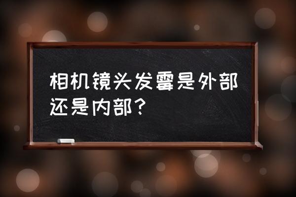 摄影机镜头发霉怎么处理 相机镜头发霉是外部还是内部？