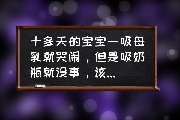 为什么宝宝一喂母乳就哭 十多天的宝宝一吸母乳就哭闹，但是吸奶瓶就没事，该怎么办？