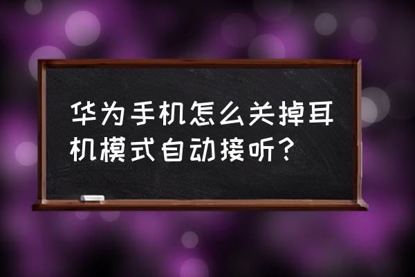 手机怎样设置耳机自动接听电话 华为手机怎么关掉耳机模式自动接听？