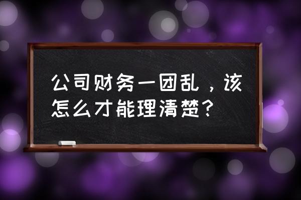 做公司内账要怎么入手 公司财务一团乱，该怎么才能理清楚？