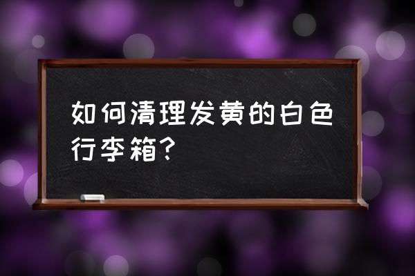 白色包包变黄变黑怎么清洗 如何清理发黄的白色行李箱？