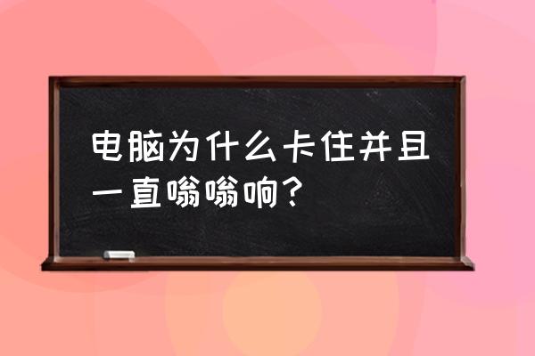 电脑卡住死机发出滋滋声音 电脑为什么卡住并且一直嗡嗡响？