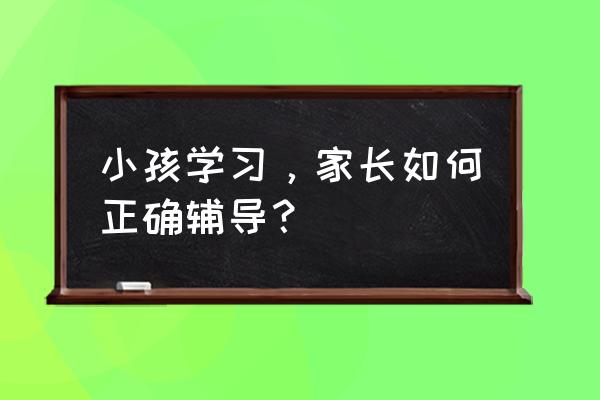 亲身经历过的孩子怎么教育 小孩学习，家长如何正确辅导？