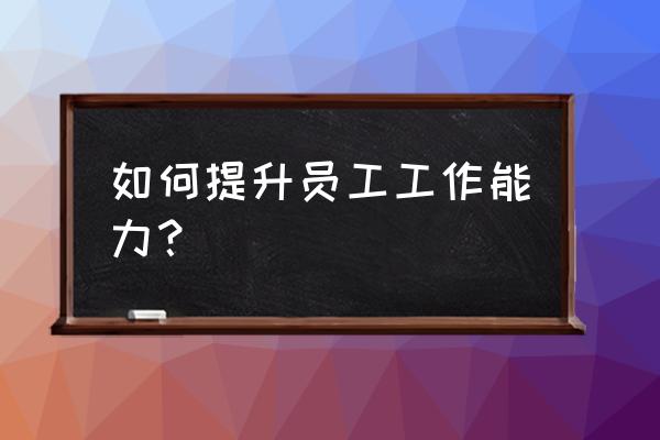 工作怎么能提高个人业绩 如何提升员工工作能力？