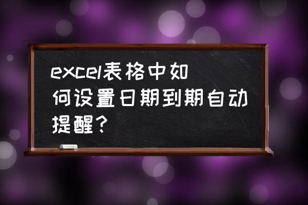 合同到期前自动提醒功能怎么设置 excel表格中如何设置日期到期自动提醒？