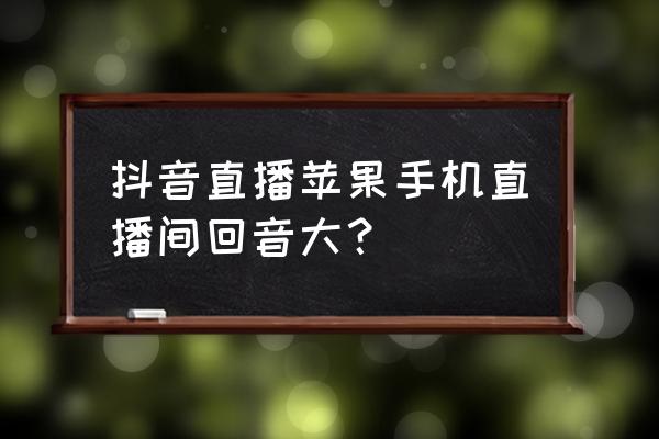 抖音直播有耳返怎么设置 抖音直播苹果手机直播间回音大？