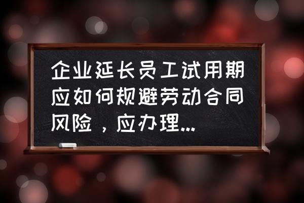 日常工作中公司如何规避劳动风险 企业延长员工试用期应如何规避劳动合同风险，应办理什么手续？