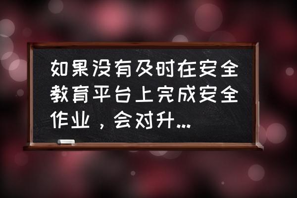 网络安全教育 如果没有及时在安全教育平台上完成安全作业，会对升学有影响吗？德州市？