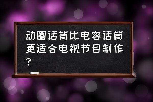 动圈麦和电容麦哪个好 动圈话筒比电容话筒更适合电视节目制作？