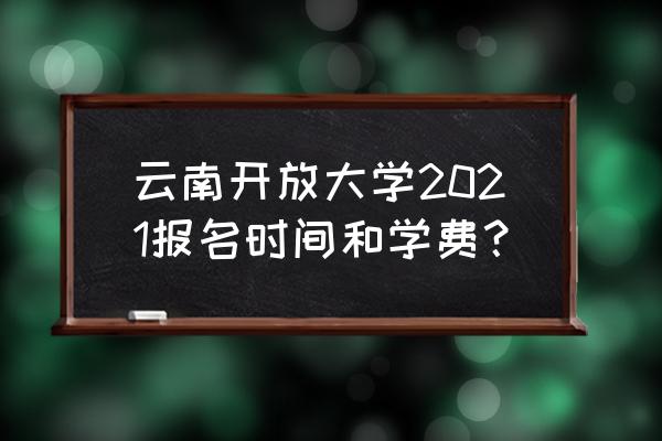 云南开放大学入学有什么要求 云南开放大学2021报名时间和学费？