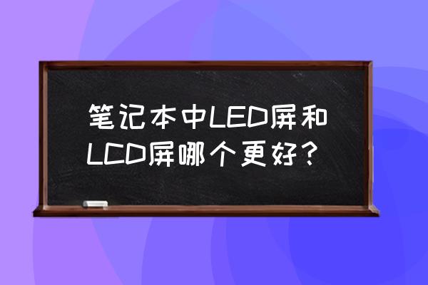 怎么看笔记本屏幕是led还是lcd 笔记本中LED屏和LCD屏哪个更好？