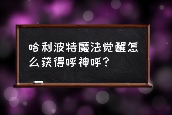 哈利波特魔法攻略哪里最全 哈利波特魔法觉醒怎么获得呼神呼？