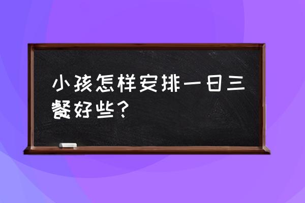 儿童营养套餐菜谱大全 小孩怎样安排一日三餐好些？