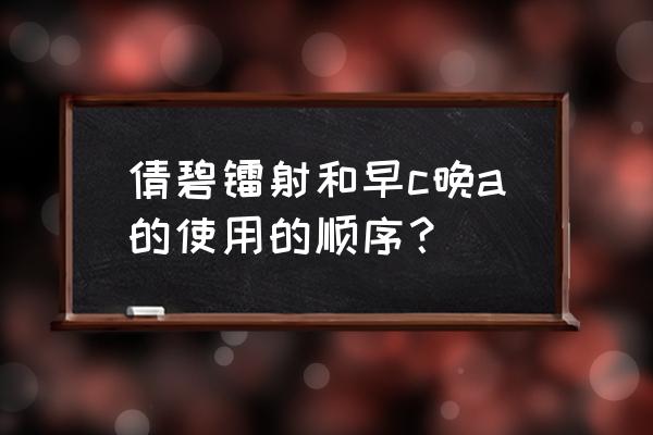 倩碧的全套使用顺序 倩碧镭射和早c晚a的使用的顺序？