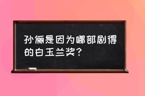 白玉兰奖入围名单揭晓时间 孙俪是因为哪部剧得的白玉兰奖？