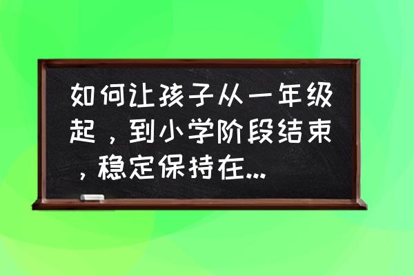 后进生转化口诀 如何让孩子从一年级起，到小学阶段结束，稳定保持在班级前十名？