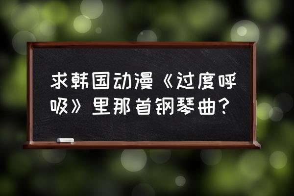 钢琴弹奏时右手怎么呼吸 求韩国动漫《过度呼吸》里那首钢琴曲？