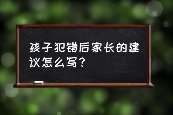 孩子犯错时父母该怎样去引导 孩子犯错后家长的建议怎么写？