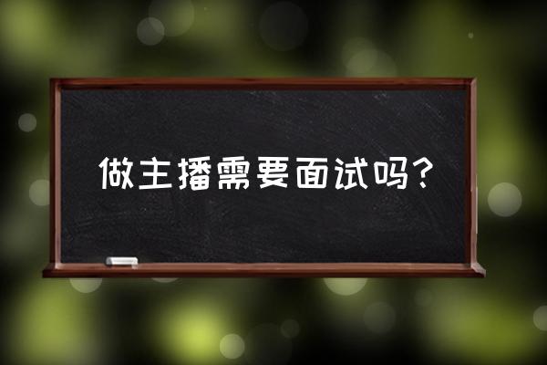 主播面试必问的几个问题 做主播需要面试吗？