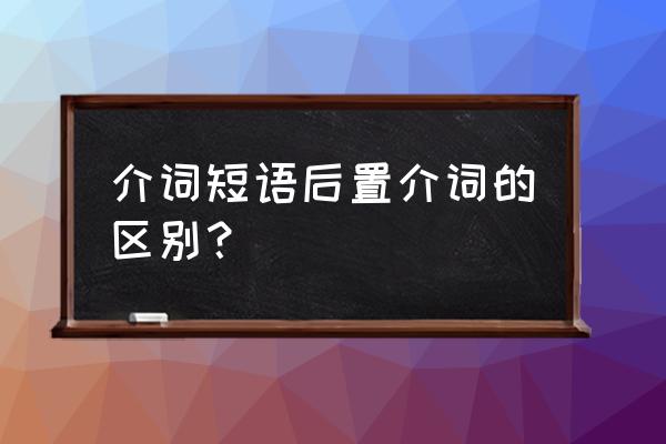 介词结构后置的好处 介词短语后置介词的区别？