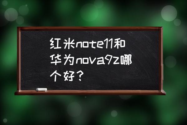 小米note11手机处理器 红米note11和华为nova9z哪个好？