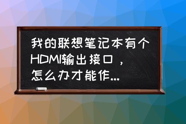 笔记本有hdmi接口可以当显示器吗 我的联想笔记本有个HDMI输出接口，怎么办才能作ps4的显示器？