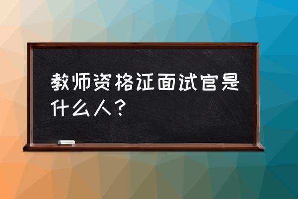 怎样成为面试考官 教师资格证面试官是什么人？