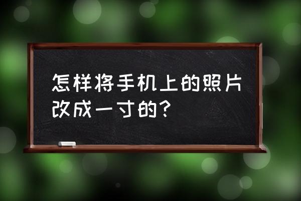 手机怎么拍电子版的一寸照片 怎样将手机上的照片改成一寸的？